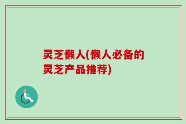 灵芝懒人(懒人必备的灵芝产品推荐)