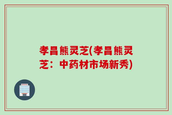 孝昌熊灵芝(孝昌熊灵芝：中药材市场新秀)