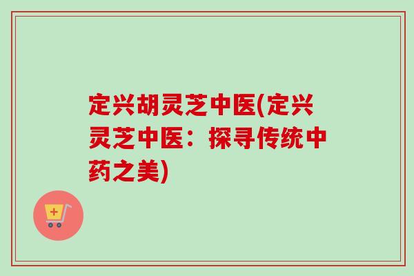 定兴胡灵芝中医(定兴灵芝中医：探寻传统中药之美)