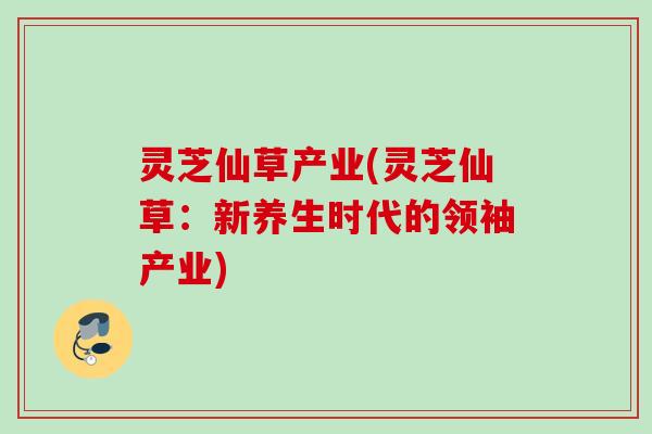 灵芝仙草产业(灵芝仙草：新养生时代的领袖产业)