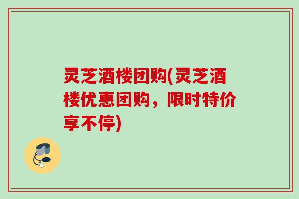 灵芝酒楼团购(灵芝酒楼优惠团购，限时特价享不停)