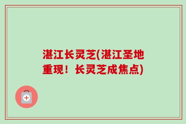 湛江长灵芝(湛江圣地重现！长灵芝成焦点)
