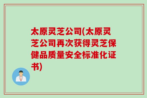 太原灵芝公司(太原灵芝公司再次获得灵芝保健品质量安全标准化证书)