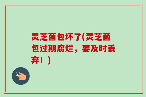 灵芝菌包坏了(灵芝菌包过期腐烂，要及时丢弃！)