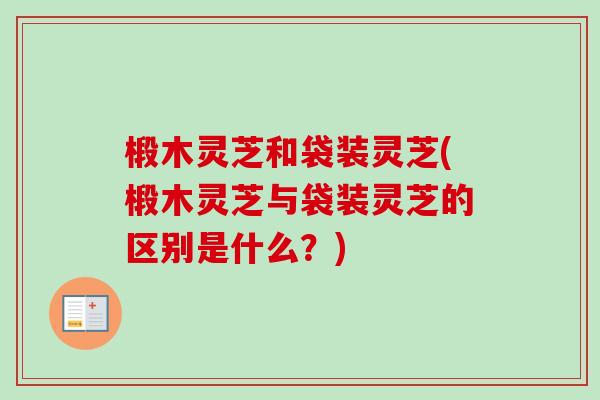 椴木灵芝和袋装灵芝(椴木灵芝与袋装灵芝的区别是什么？)