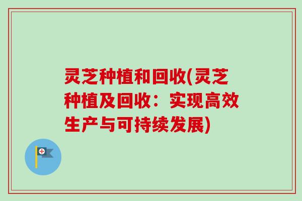 灵芝种植和回收(灵芝种植及回收：实现高效生产与可持续发展)