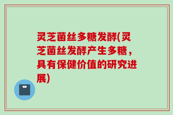 灵芝菌丝多糖发酵(灵芝菌丝发酵产生多糖，具有保健价值的研究进展)
