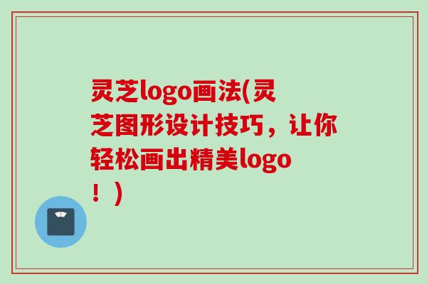 灵芝logo画法(灵芝图形设计技巧，让你轻松画出精美logo！)