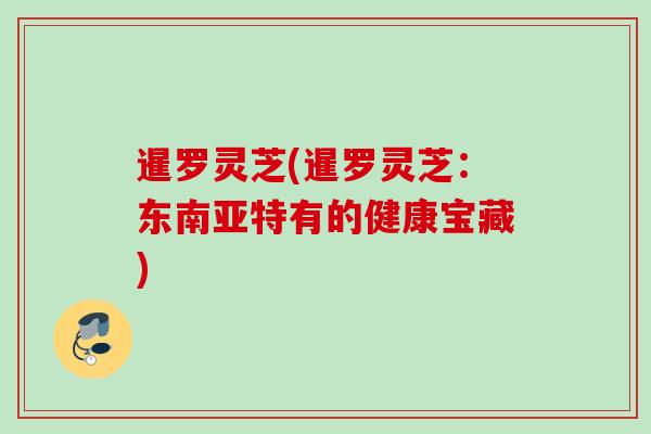 暹罗灵芝(暹罗灵芝：东南亚特有的健康宝藏)