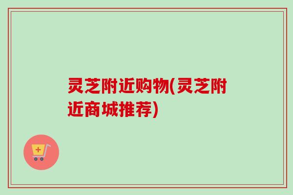 灵芝附近购物(灵芝附近商城推荐)