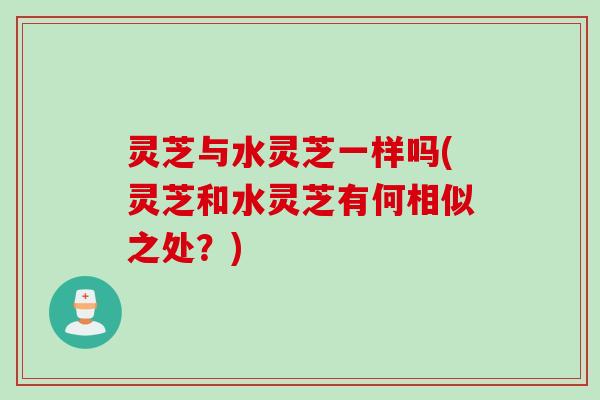 灵芝与水灵芝一样吗(灵芝和水灵芝有何相似之处？)