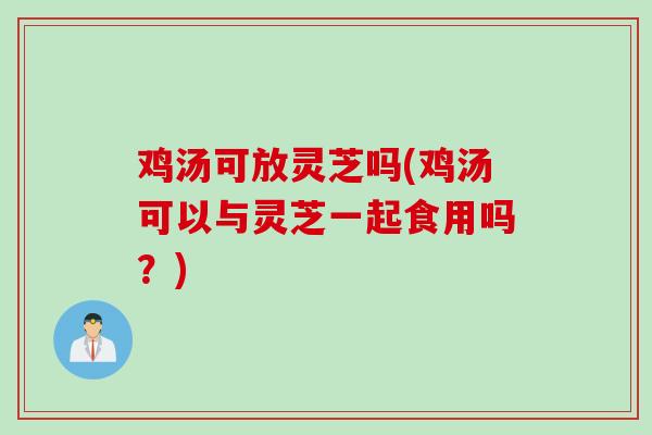 鸡汤可放灵芝吗(鸡汤可以与灵芝一起食用吗？)