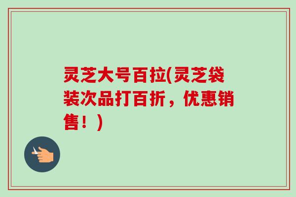 灵芝大号百拉(灵芝袋装次品打百折，优惠销售！)