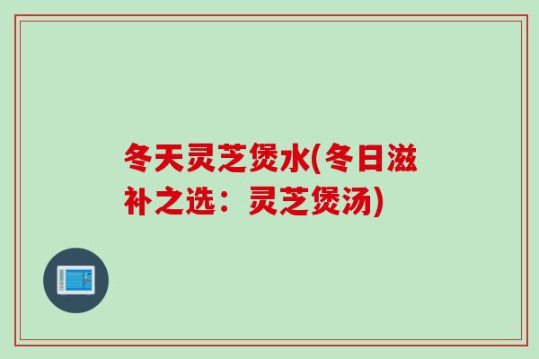 冬天灵芝煲水(冬日滋补之选:灵芝煲汤) 冬天灵芝煲水(冬日滋补之选:灵芝煲汤)