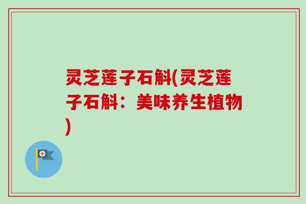 灵芝莲子石斛(灵芝莲子石斛：美味养生植物)