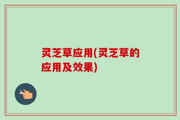 灵芝草应用(灵芝草的应用及效果)
