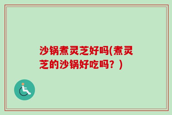 沙锅煮灵芝好吗(煮灵芝的沙锅好吃吗？)