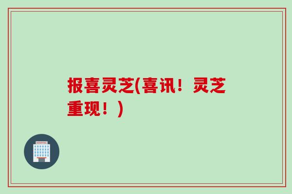 报喜灵芝(喜讯！灵芝重现！)