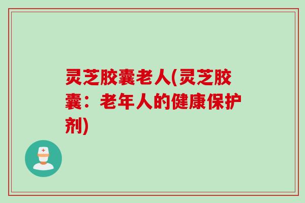 灵芝胶囊老人(灵芝胶囊：老年人的健康保护剂)