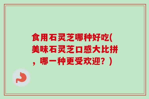 食用石灵芝哪种好吃(美味石灵芝口感大比拼，哪一种更受欢迎？)