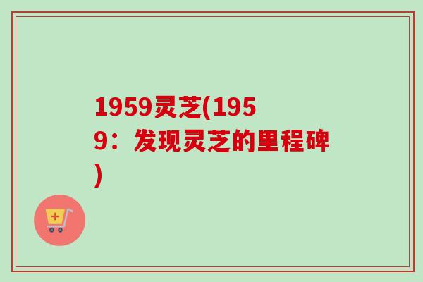 1959灵芝(1959：发现灵芝的里程碑)