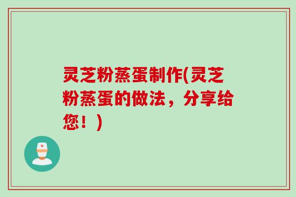 灵芝粉蒸蛋制作(灵芝粉蒸蛋的做法，分享给您！)
