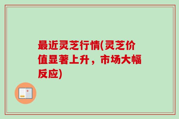 最近灵芝行情(灵芝价值显著上升，市场大幅反应)