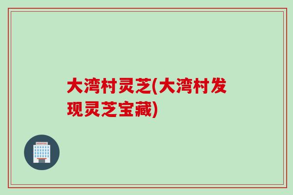大湾村灵芝(大湾村发现灵芝宝藏)