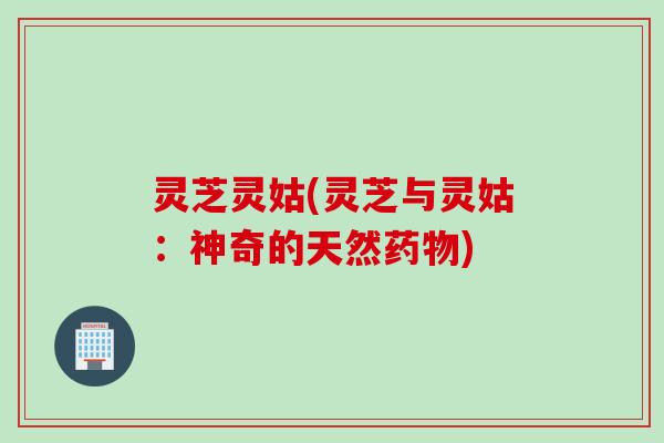 灵芝灵姑(灵芝与灵姑：神奇的天然药物)