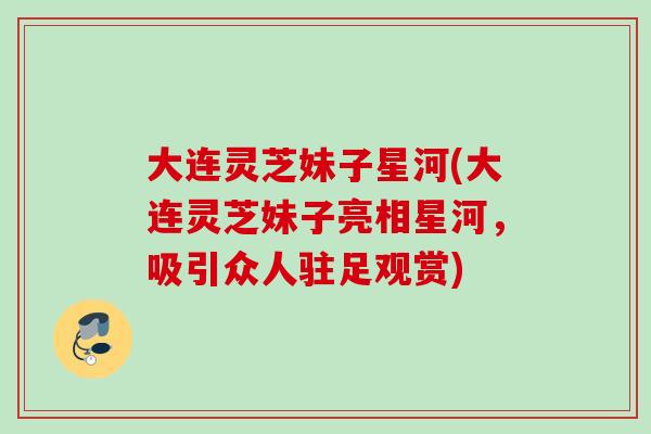 大连灵芝妹子星河(大连灵芝妹子亮相星河，吸引众人驻足观赏)
