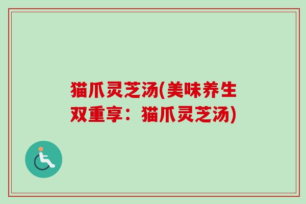 猫爪灵芝汤(美味养生双重享：猫爪灵芝汤)