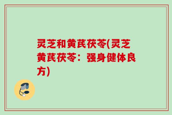 灵芝和黄芪茯苓(灵芝黄芪茯苓：强身健体良方)