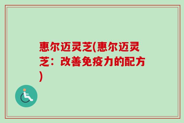 惠尔迈灵芝(惠尔迈灵芝：改善免疫力的配方)