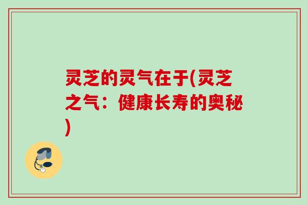 灵芝的灵气在于(灵芝之气：健康长寿的奥秘)