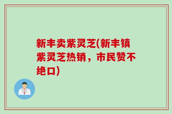 新丰卖紫灵芝(新丰镇紫灵芝热销,市民赞不绝口) 新丰卖紫灵芝(新丰镇紫灵芝热销,市民赞不绝口)