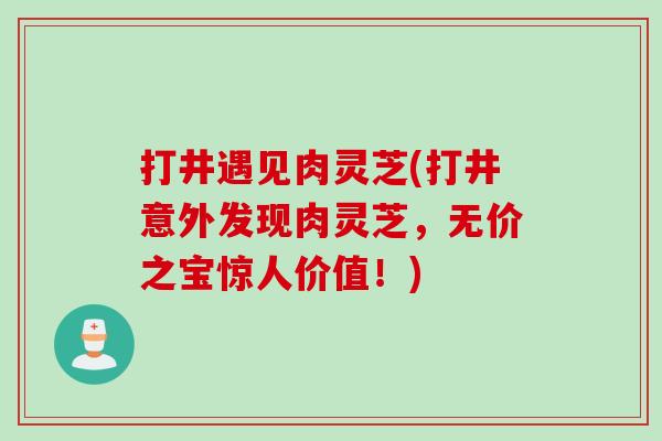 打井遇见肉灵芝(打井意外发现肉灵芝，无价之宝惊人价值！)
