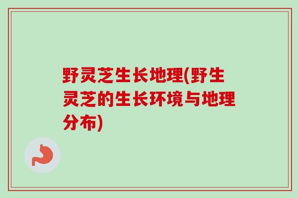野灵芝生长地理(野生灵芝的生长环境与地理分布)