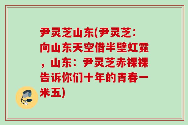 尹灵芝山东(尹灵芝：向山东天空借半壁虹霓，山东：尹灵芝赤裸裸告诉你们十年的青春一米五)