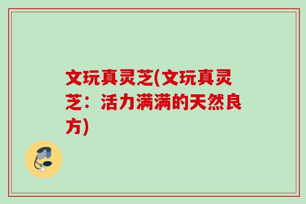 文玩真灵芝(文玩真灵芝:活力满满的天然良方) 文玩真灵芝(文玩真灵芝:活力满满的天然良方)