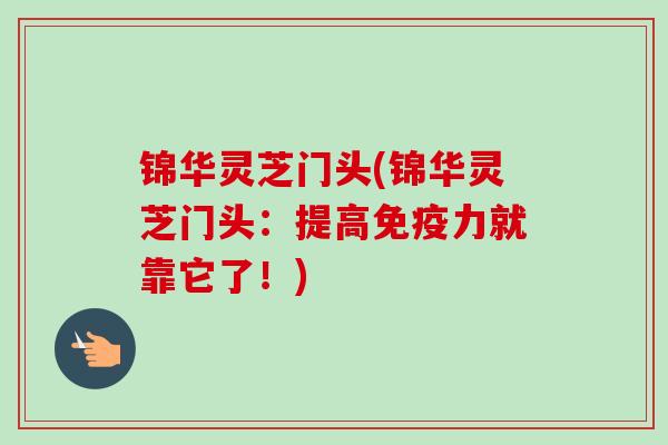 锦华灵芝门头(锦华灵芝门头：提高免疫力就靠它了！)