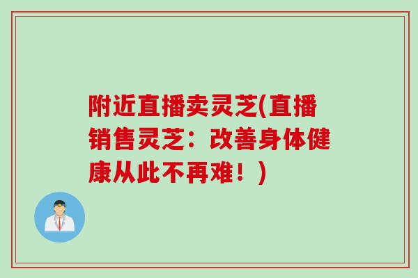 附近直播卖灵芝(直播销售灵芝：改善身体健康从此不再难！)