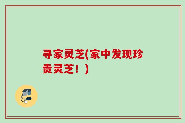 寻家灵芝(家中发现珍贵灵芝!) 寻家灵芝(家中发现珍贵灵芝!)