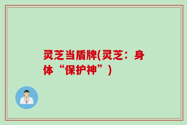 灵芝当盾牌(灵芝：身体“保护神”)