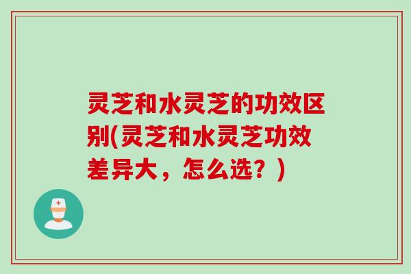 灵芝和水灵芝的功效区别(灵芝和水灵芝功效差异大,怎么选?) 灵芝和水灵芝的功效区别(灵芝和水灵芝功效差异大,怎么选?)