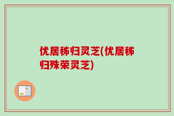 优居秭归灵芝(优居秭归殊荣灵芝) 优居秭归灵芝(优居秭归殊荣灵芝)