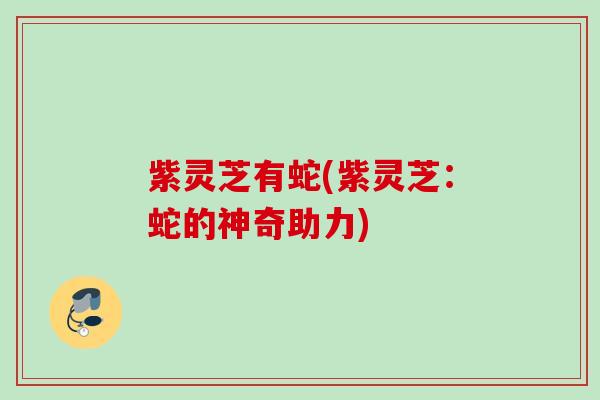紫灵芝有蛇(紫灵芝：蛇的神奇助力)