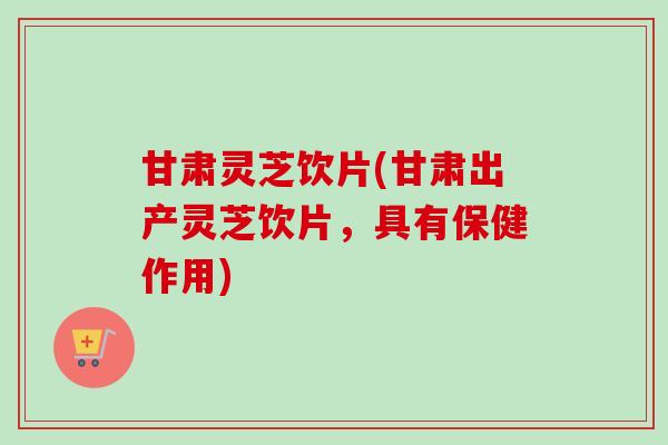 甘肃灵芝饮片(甘肃出产灵芝饮片，具有保健作用)