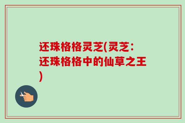 还珠格格灵芝(灵芝：还珠格格中的仙草之王)