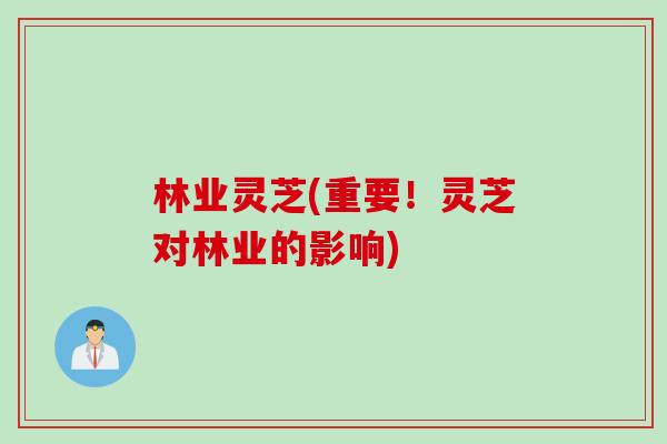 林业灵芝(重要！灵芝对林业的影响)