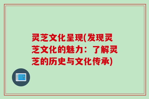 灵芝文化呈现(发现灵芝文化的魅力：了解灵芝的历史与文化传承)